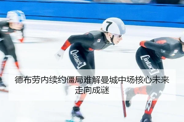 德布劳内续约僵局难解曼城中场核心未来走向成谜