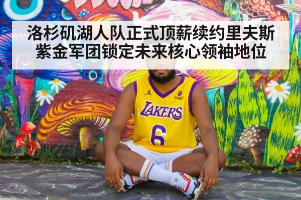 洛杉矶湖人队正式顶薪续约里夫斯 紫金军团锁定未来核心领袖地位