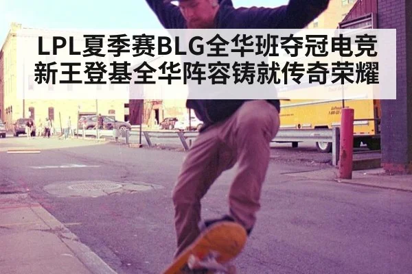 LPL夏季赛BLG全华班夺冠电竞新王登基全华阵容铸就传奇荣耀
